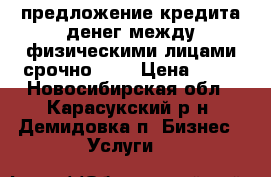 предложение кредита денег между физическими лицами срочно 72H › Цена ­ 10 - Новосибирская обл., Карасукский р-н, Демидовка п. Бизнес » Услуги   